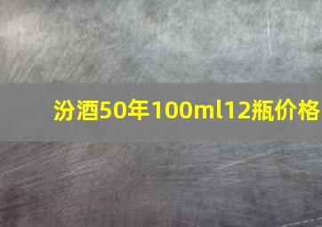 汾酒50年100ml12瓶价格