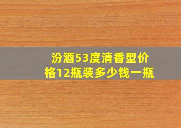 汾酒53度清香型价格12瓶装多少钱一瓶