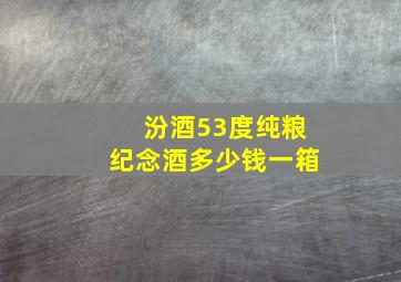 汾酒53度纯粮纪念酒多少钱一箱