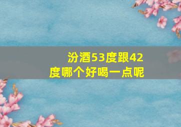 汾酒53度跟42度哪个好喝一点呢