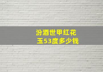 汾酒世甲红花玉53度多少钱