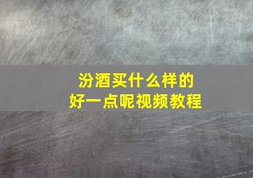 汾酒买什么样的好一点呢视频教程