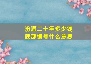 汾酒二十年多少钱底部编号什么意思