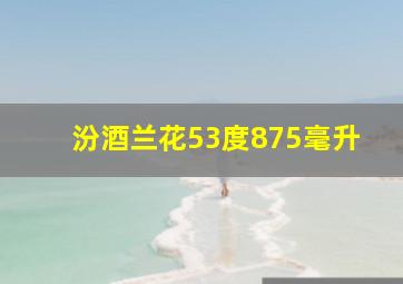 汾酒兰花53度875毫升