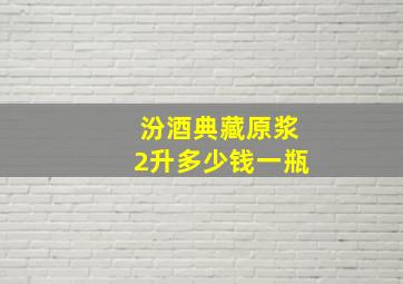 汾酒典藏原浆2升多少钱一瓶