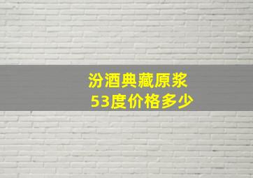 汾酒典藏原浆53度价格多少