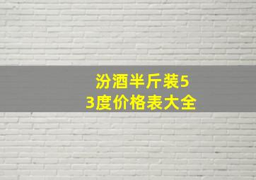 汾酒半斤装53度价格表大全