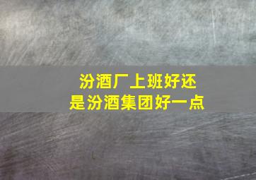 汾酒厂上班好还是汾酒集团好一点