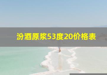 汾酒原浆53度20价格表