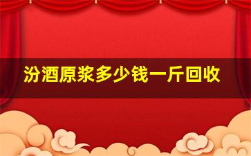 汾酒原浆多少钱一斤回收