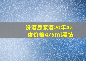 汾酒原浆酒20年42度价格475ml黑钻