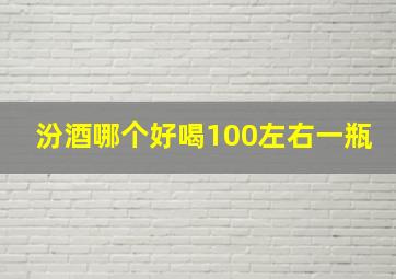 汾酒哪个好喝100左右一瓶