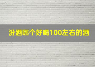 汾酒哪个好喝100左右的酒