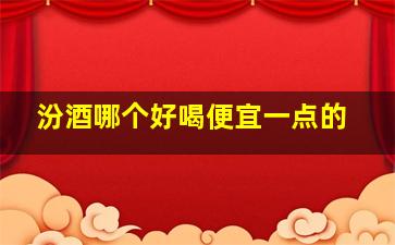 汾酒哪个好喝便宜一点的