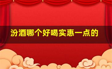 汾酒哪个好喝实惠一点的