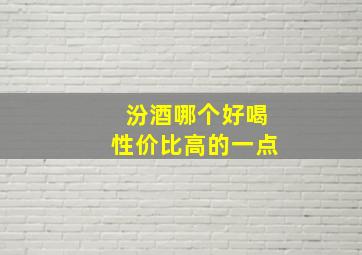 汾酒哪个好喝性价比高的一点