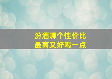 汾酒哪个性价比最高又好喝一点