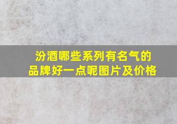 汾酒哪些系列有名气的品牌好一点呢图片及价格