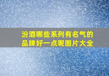 汾酒哪些系列有名气的品牌好一点呢图片大全