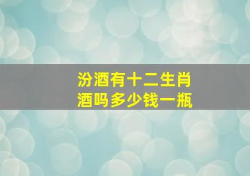 汾酒有十二生肖酒吗多少钱一瓶