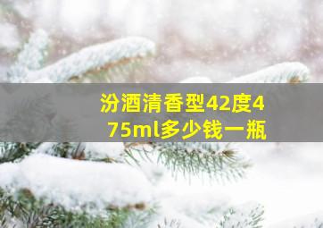 汾酒清香型42度475ml多少钱一瓶