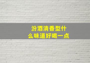 汾酒清香型什么味道好喝一点