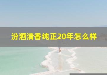 汾酒清香纯正20年怎么样