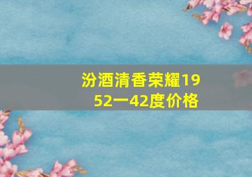 汾酒清香荣耀1952一42度价格