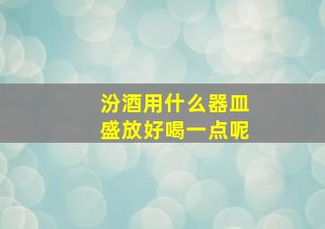 汾酒用什么器皿盛放好喝一点呢