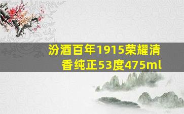 汾酒百年1915荣耀清香纯正53度475ml