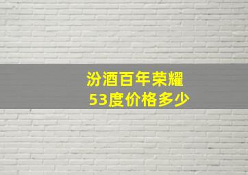 汾酒百年荣耀53度价格多少