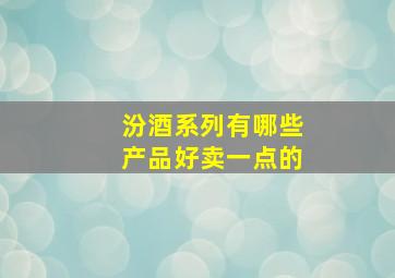 汾酒系列有哪些产品好卖一点的