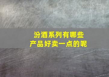 汾酒系列有哪些产品好卖一点的呢