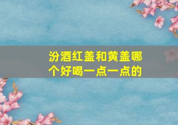 汾酒红盖和黄盖哪个好喝一点一点的