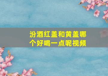 汾酒红盖和黄盖哪个好喝一点呢视频