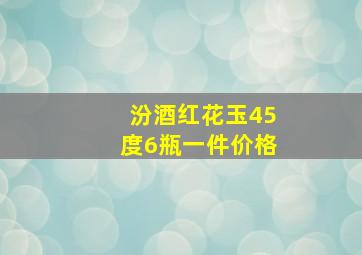 汾酒红花玉45度6瓶一件价格