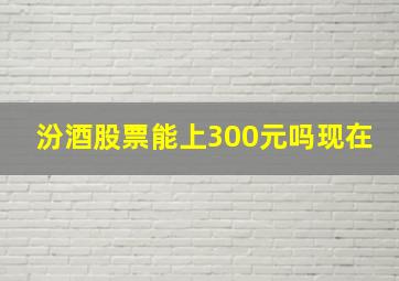 汾酒股票能上300元吗现在