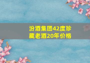 汾酒集团42度珍藏老酒20年价格