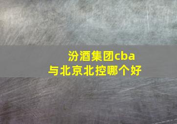 汾酒集团cba与北京北控哪个好