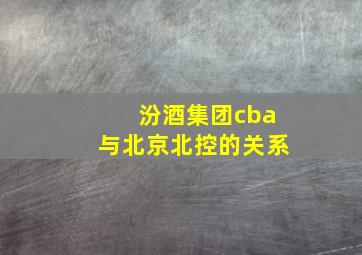 汾酒集团cba与北京北控的关系