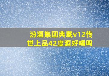 汾酒集团典藏v12传世上品42度酒好喝吗