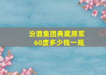 汾酒集团典藏原浆60度多少钱一瓶