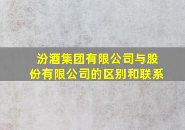 汾酒集团有限公司与股份有限公司的区别和联系