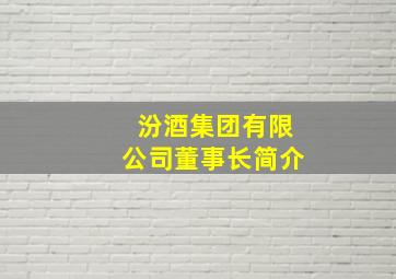 汾酒集团有限公司董事长简介