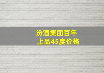 汾酒集团百年上品45度价格