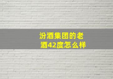 汾酒集团的老酒42度怎么样