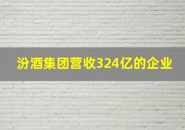 汾酒集团营收324亿的企业