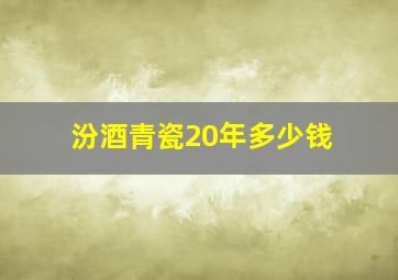 汾酒青瓷20年多少钱