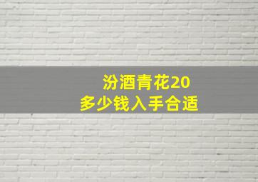 汾酒青花20多少钱入手合适