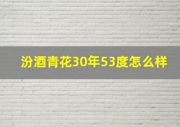 汾酒青花30年53度怎么样